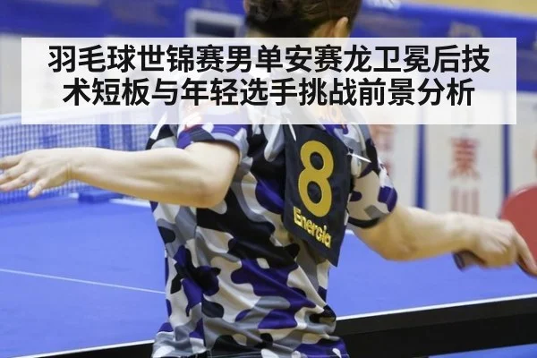 羽毛球世锦赛男单安赛龙卫冕后技术短板与年轻选手挑战前景分析