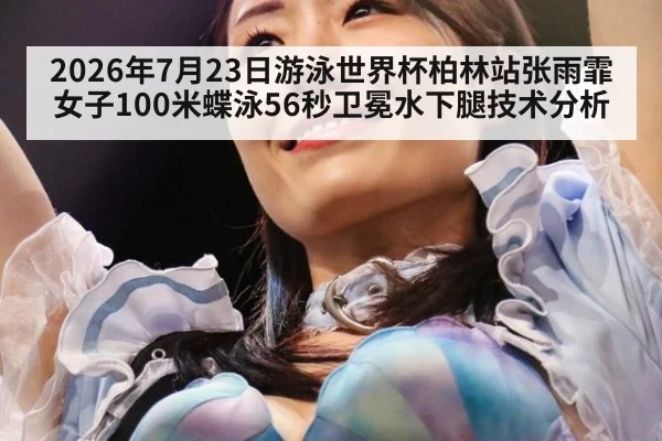 2026年7月23日游泳世界杯柏林站张雨霏女子100米蝶泳56秒卫冕水下腿技术分析