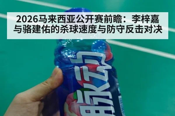 2026马来西亚公开赛前瞻：李梓嘉与骆建佑的杀球速度与防守反击对决