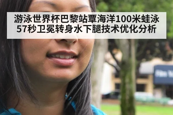 游泳世界杯巴黎站覃海洋100米蛙泳57秒卫冕转身水下腿技术优化分析