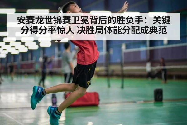 安赛龙世锦赛卫冕背后的胜负手:关键分得分率惊人 决胜局体能分配成典范