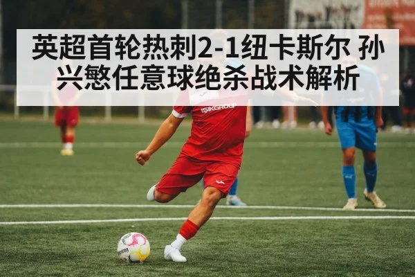 英超首轮热刺2-1纽卡斯尔 孙兴慜任意球绝杀战术解析