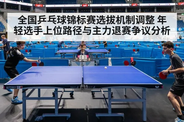 全国乒乓球锦标赛选拔机制调整 年轻选手上位路径与主力退赛争议分析