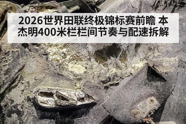 2026世界田联终极锦标赛前瞻 本杰明400米栏栏间节奏与配速拆解