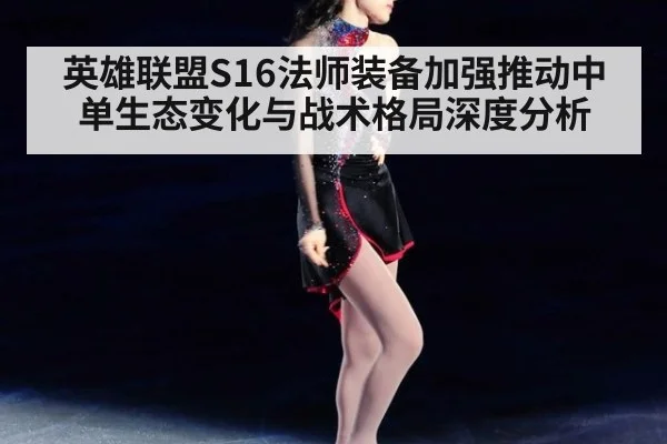 英雄联盟S16法师装备加强推动中单生态变化与战术格局深度分析