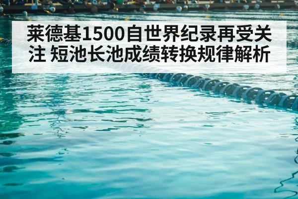 莱德基1500自世界纪录再受关注 短池长池成绩转换规律解析