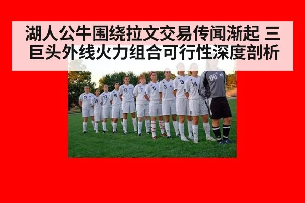 湖人公牛围绕拉文交易传闻渐起 三巨头外线火力组合可行性深度剖析