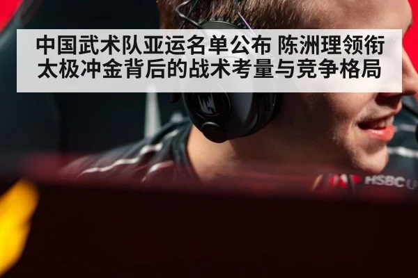 中国武术队亚运名单公布 陈洲理领衔太极冲金背后的战术考量与竞争格局
