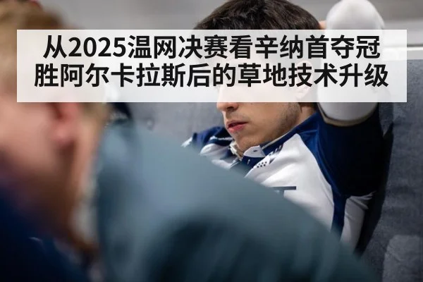 从2025温网决赛看辛纳首夺冠胜阿尔卡拉斯后的草地技术升级
