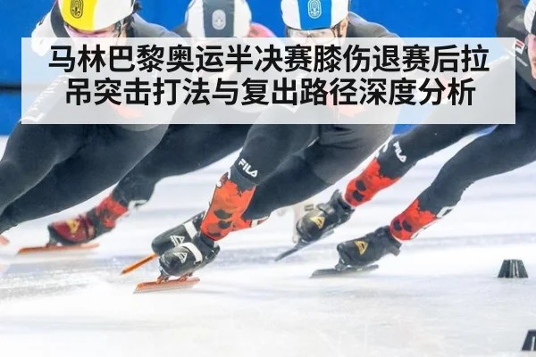 马林巴黎奥运半决赛膝伤退赛后拉吊突击打法与复出路径深度分析